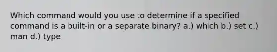 Which command would you use to determine if a specified command is a built-in or a separate binary? a.) which b.) set c.) man d.) type