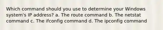 Which command should you use to determine your Windows system's IP address? a. The route command b. The netstat command c. The ifconfig command d. The ipconfig command