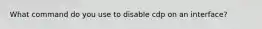 What command do you use to disable cdp on an interface?