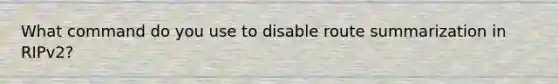 What command do you use to disable route summarization in RIPv2?