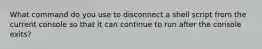 What command do you use to disconnect a shell script from the current console so that it can continue to run after the console exits?