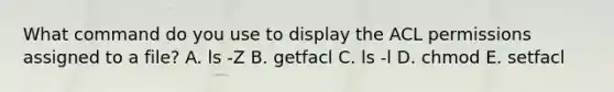 What command do you use to display the ACL permissions assigned to a file? A. ls -Z B. getfacl C. ls -l D. chmod E. setfacl