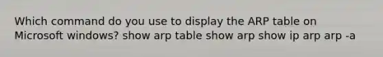 Which command do you use to display the ARP table on Microsoft windows? show arp table show arp show ip arp arp -a