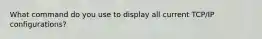 What command do you use to display all current TCP/IP configurations?