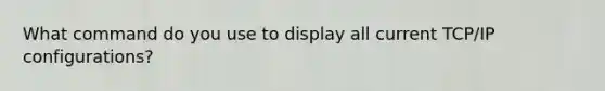 What command do you use to display all current TCP/IP configurations?