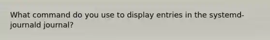 What command do you use to display entries in the systemd-journald journal?