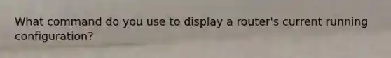 What command do you use to display a router's current running configuration?