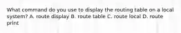 What command do you use to display the routing table on a local system? A. route display B. route table C. route local D. route print