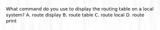 What command do you use to display the routing table on a local system? A. route display B. route table C. route local D. route print