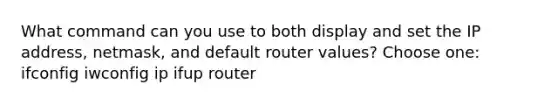 What command can you use to both display and set the IP address, netmask, and default router values? Choose one: ifconfig iwconfig ip ifup router