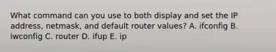 What command can you use to both display and set the IP address, netmask, and default router values? A. ifconfig B. iwconfig C. router D. ifup E. ip