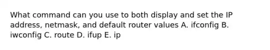 What command can you use to both display and set the IP address, netmask, and default router values A. ifconfig B. iwconfig C. route D. ifup E. ip