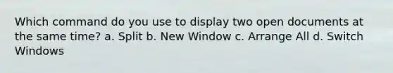 Which command do you use to display two open documents at the same time? a. Split b. New Window c. Arrange All d. Switch Windows