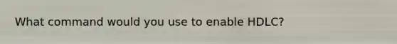 What command would you use to enable HDLC?