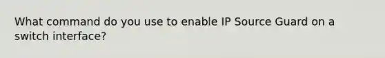 What command do you use to enable IP Source Guard on a switch interface?