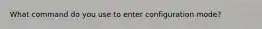 What command do you use to enter configuration mode?