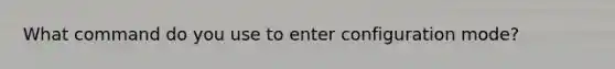 What command do you use to enter configuration mode?