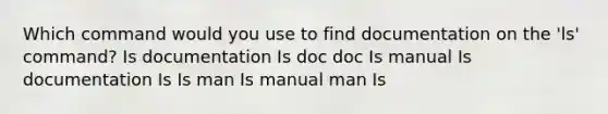 Which command would you use to find documentation on the 'ls' command? Is documentation Is doc doc Is manual Is documentation Is Is man Is manual man Is