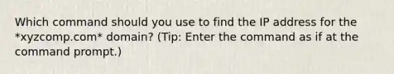 Which command should you use to find the IP address for the *xyzcomp.com* domain? (Tip: Enter the command as if at the command prompt.)