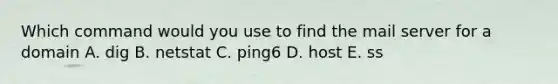 Which command would you use to find the mail server for a domain A. dig B. netstat C. ping6 D. host E. ss