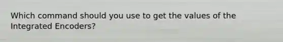 Which command should you use to get the values of the Integrated Encoders?