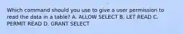 Which command should you use to give a user permission to read the data in a table? A. ALLOW SELECT B. LET READ C. PERMIT READ D. GRANT SELECT