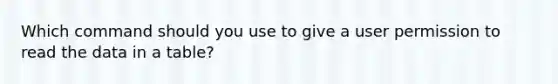 Which command should you use to give a user permission to read the data in a table?