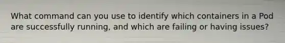 What command can you use to identify which containers in a Pod are successfully running, and which are failing or having issues?