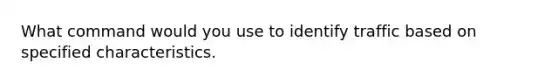 What command would you use to identify traffic based on specified characteristics.