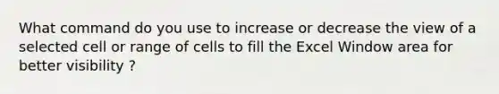 What command do you use to increase or decrease the view of a selected cell or range of cells to fill the Excel Window area for better visibility ?