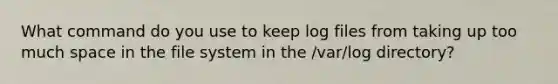 What command do you use to keep log files from taking up too much space in the file system in the /var/log directory?