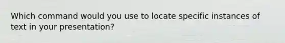 Which command would you use to locate specific instances of text in your presentation?