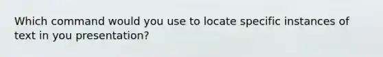Which command would you use to locate specific instances of text in you presentation?