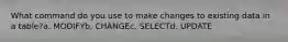 What command do you use to make changes to existing data in a table?a. MODIFYb. CHANGEc. SELECTd. UPDATE