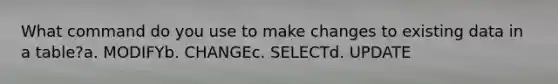 What command do you use to make changes to existing data in a table?a. MODIFYb. CHANGEc. SELECTd. UPDATE