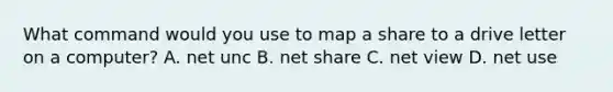 What command would you use to map a share to a drive letter on a computer? A. net unc B. net share C. net view D. net use