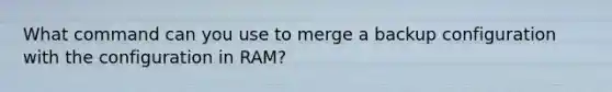 What command can you use to merge a backup configuration with the configuration in RAM?