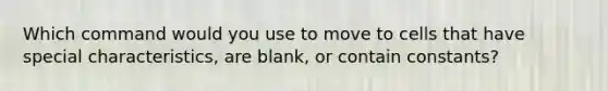 Which command would you use to move to cells that have special characteristics, are blank, or contain constants?