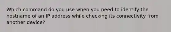 Which command do you use when you need to identify the hostname of an IP address while checking its connectivity from another device?