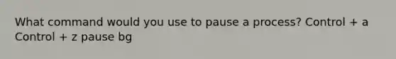 What command would you use to pause a process? Control + a Control + z pause bg