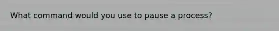 What command would you use to pause a process?