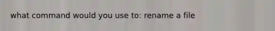 what command would you use to: rename a file