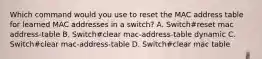 Which command would you use to reset the MAC address table for learned MAC addresses in a switch? A. Switch#reset mac address-table B. Switch#clear mac-address-table dynamic C. Switch#clear mac-address-table D. Switch#clear mac table