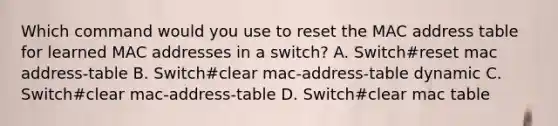 Which command would you use to reset the MAC address table for learned MAC addresses in a switch? A. Switch#reset mac address-table B. Switch#clear mac-address-table dynamic C. Switch#clear mac-address-table D. Switch#clear mac table