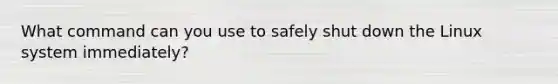 What command can you use to safely shut down the Linux system immediately?