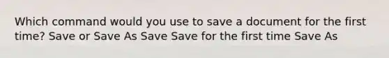 Which command would you use to save a document for the first time? Save or Save As Save Save for the first time Save As