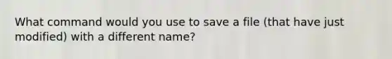 What command would you use to save a file (that have just modified) with a different name?