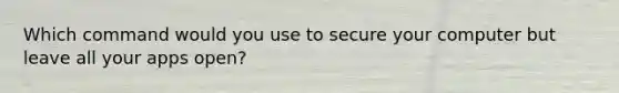 Which command would you use to secure your computer but leave all your apps open?