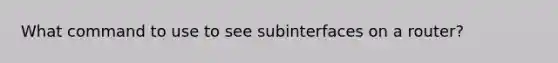 What command to use to see subinterfaces on a router?