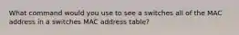 What command would you use to see a switches all of the MAC address in a switches MAC address table?